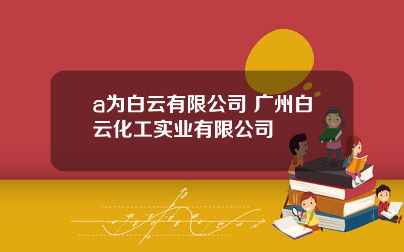 a为白云有限公司 广州白云化工实业有限公司